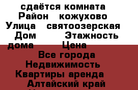 сдаётся комната › Район ­ кожухово › Улица ­ святоозерская › Дом ­ 21 › Этажность дома ­ 14 › Цена ­ 15 000 - Все города Недвижимость » Квартиры аренда   . Алтайский край,Новоалтайск г.